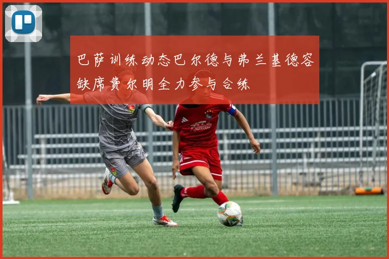 巴萨训练动态巴尔德与弗兰基德容缺席费尔明全力参与合练