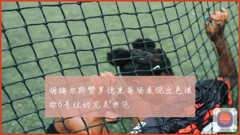 胡梅尔斯赞罗德里每场表现出色堪称6号位的完美典范