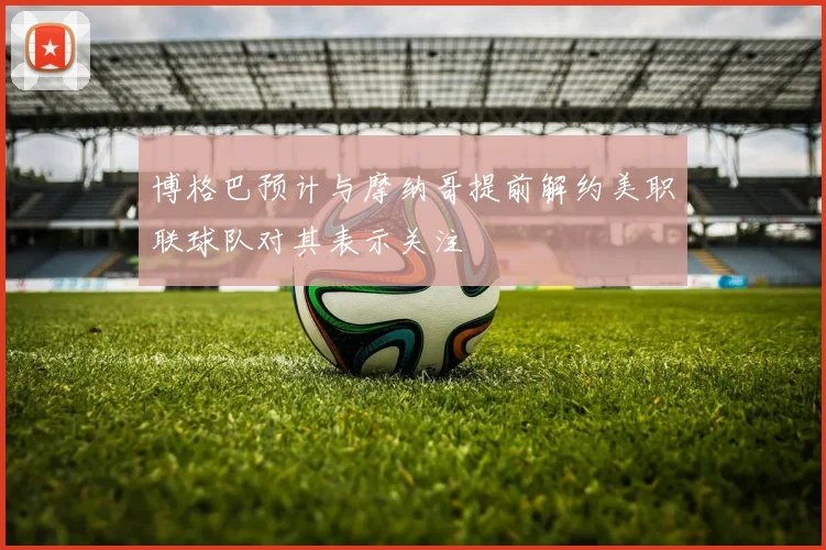 博格巴预计与摩纳哥提前解约美职联球队对其表示关注