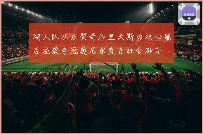 湖人队以东契奇和里夫斯为核心能否逆袭夺冠奥尼尔直言机会渺茫