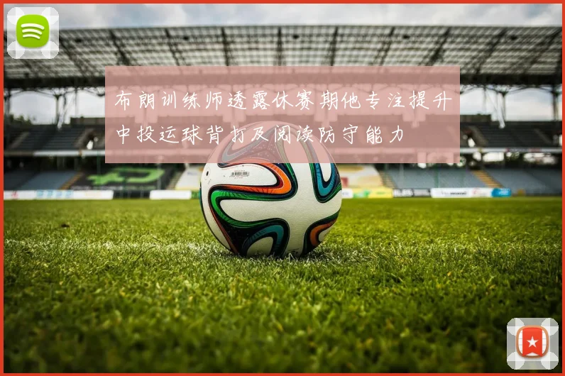 布朗训练师透露休赛期他专注提升中投运球背打及阅读防守能力