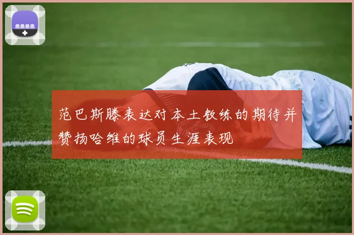 范巴斯滕表达对本土教练的期待并赞扬哈维的球员生涯表现