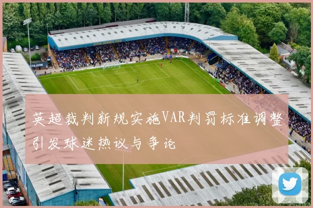 英超裁判新规实施VAR判罚标准调整引发球迷热议与争论